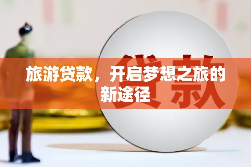 沁县旅游贷款，开启梦想之旅的新途径