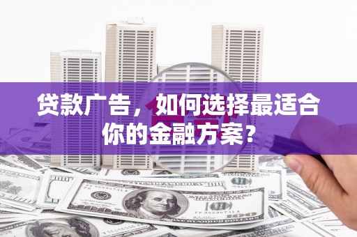 沁县贷款广告，如何选择最适合你的金融方案？