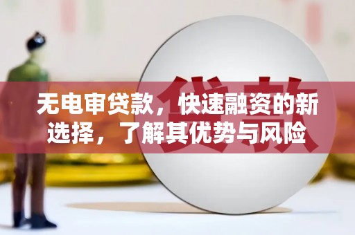 沁县无电审贷款，快速融资的新选择，了解其优势与风险