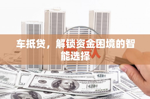 沁县车抵贷，解锁资金困境的智能选择