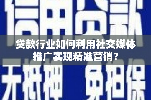 沁县贷款行业如何利用社交媒体推广实现精准营销？