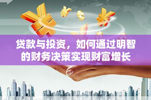 沁县贷款与投资，如何通过明智的财务决策实现财富增长