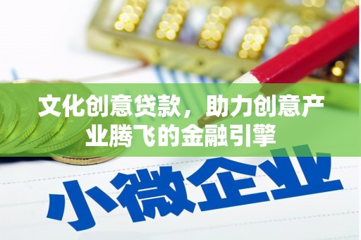 沁县文化创意贷款，助力创意产业腾飞的金融引擎