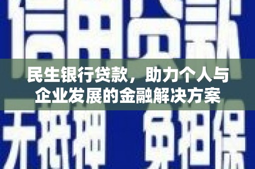 沁县民生银行贷款，助力个人与企业发展的金融解决方案