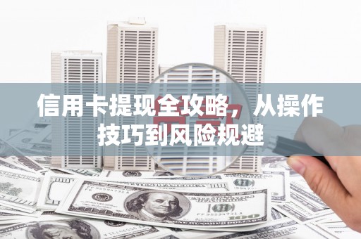 沁县信用卡提现全攻略，从操作技巧到风险规避
