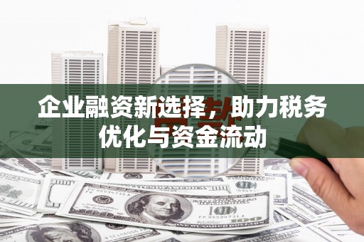 沁县企业融资新选择，助力税务优化与资金流动
