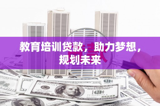 沁县教育培训贷款，助力梦想，规划未来