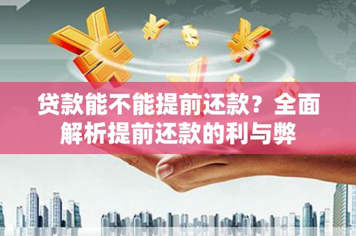 沁县贷款能不能提前还款？全面解析提前还款的利与弊