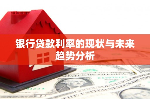 沁县银行贷款利率的现状与未来趋势分析