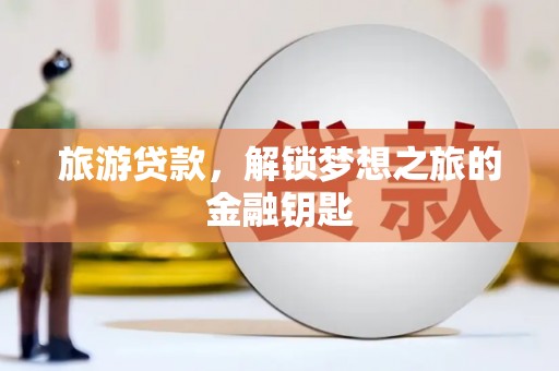 沁县旅游贷款，解锁梦想之旅的金融钥匙