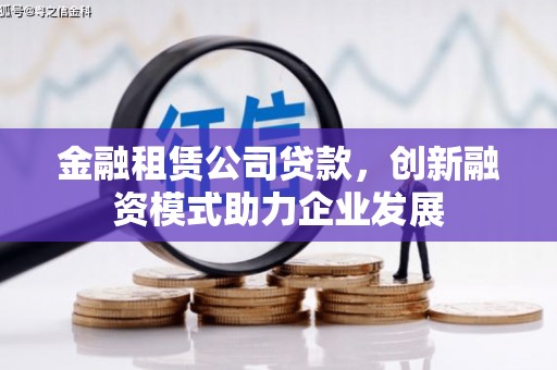 沁县金融租赁公司贷款，创新融资模式助力企业发展