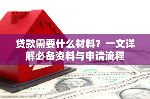 沁县贷款需要什么材料？一文详解必备资料与申请流程