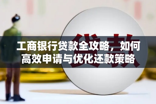 沁县工商银行贷款全攻略，如何高效申请与优化还款策略