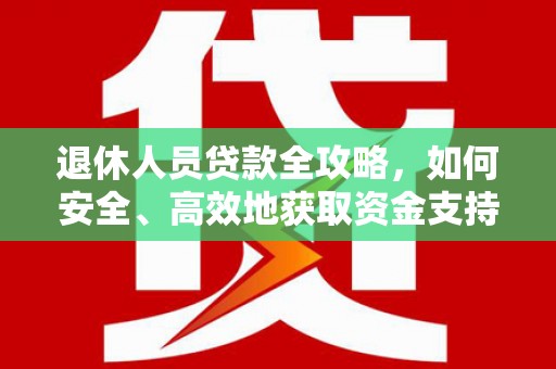 沁县退休人员贷款全攻略，如何安全、高效地获取资金支持