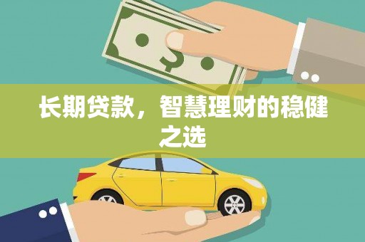 沁县长期贷款，智慧理财的稳健之选