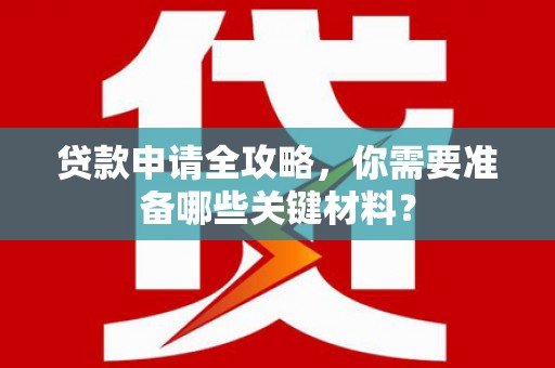 沁县贷款申请全攻略，你需要准备哪些关键材料？