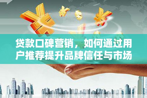 沁县贷款口碑营销，如何通过用户推荐提升品牌信任与市场份额