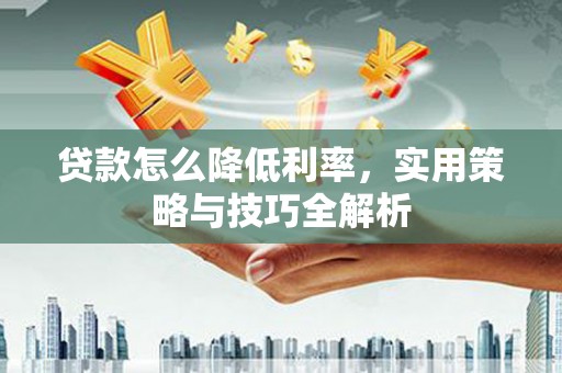 沁县贷款怎么降低利率，实用策略与技巧全解析