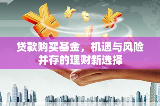 沁县贷款购买基金，机遇与风险并存的理财新选择