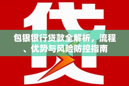 沁县包银银行贷款全解析，流程、优势与风险防控指南