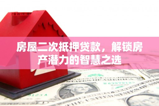 沁县房屋二次抵押贷款，解锁房产潜力的智慧之选