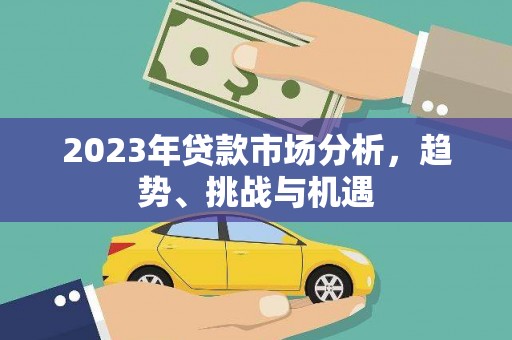 沁县2023年贷款市场分析，趋势、挑战与机遇