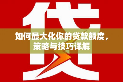 沁县如何最大化你的贷款额度，策略与技巧详解