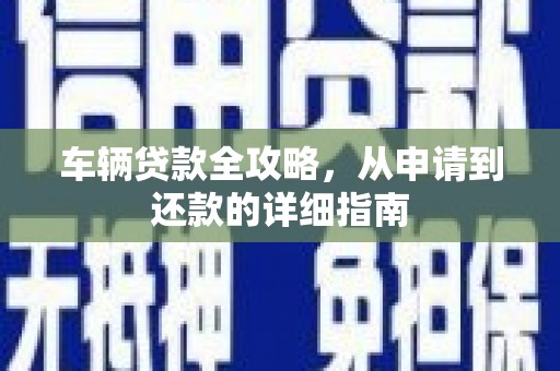 沁县车辆贷款全攻略,从申请到还款的详细指南 沁县车辆贷款全攻略,从申请到还款的详细指南