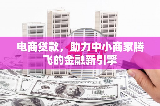 沁县电商贷款，助力中小商家腾飞的金融新引擎