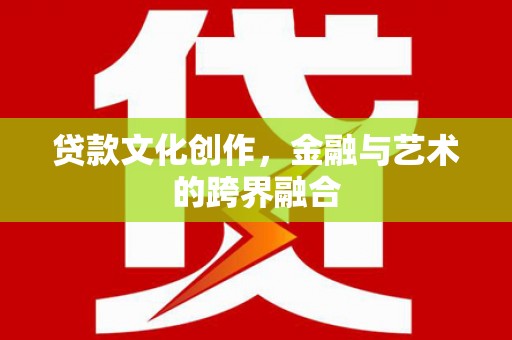 沁县贷款文化创作，金融与艺术的跨界融合
