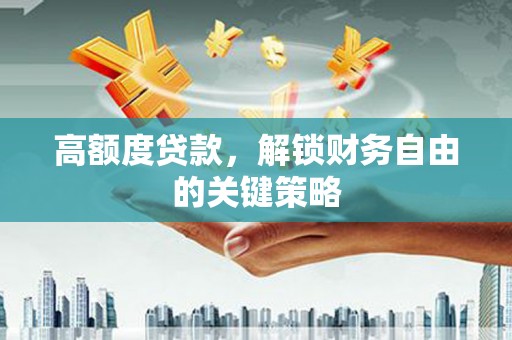 沁县高额度贷款，解锁财务自由的关键策略