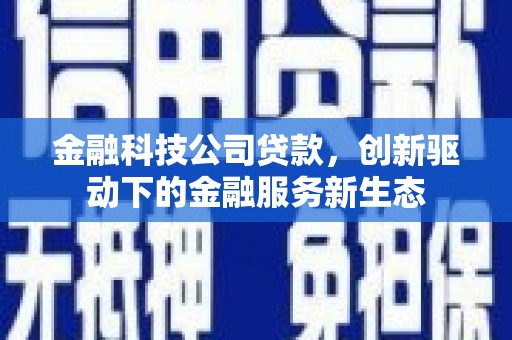 沁县金融科技公司贷款，创新驱动下的金融服务新生态