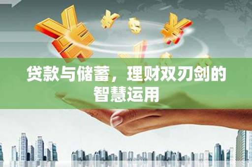 沁县贷款与储蓄，理财双刃剑的智慧运用