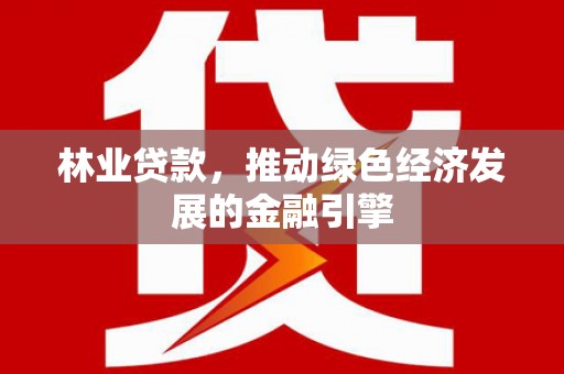 沁县林业贷款，推动绿色经济发展的金融引擎
