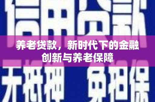 沁县养老贷款，新时代下的金融创新与养老保障