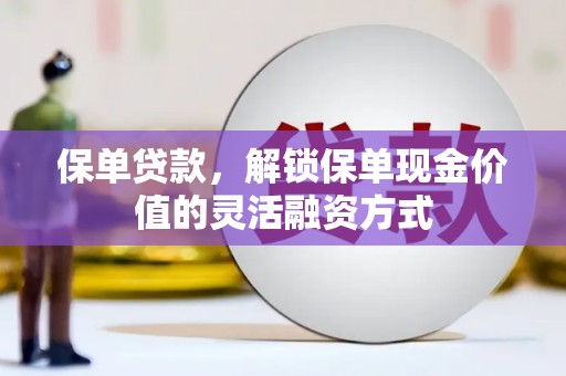 沁县保单贷款，解锁保单现金价值的灵活融资方式