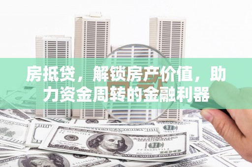 沁县房抵贷，解锁房产价值，助力资金周转的金融利器