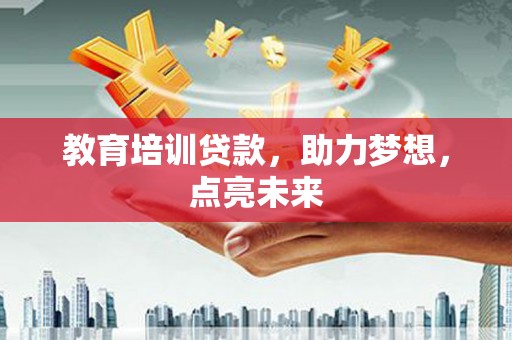 沁县教育培训贷款，助力梦想，点亮未来