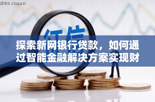 沁县探索新网银行贷款，如何通过智能金融解决方案实现财富增长