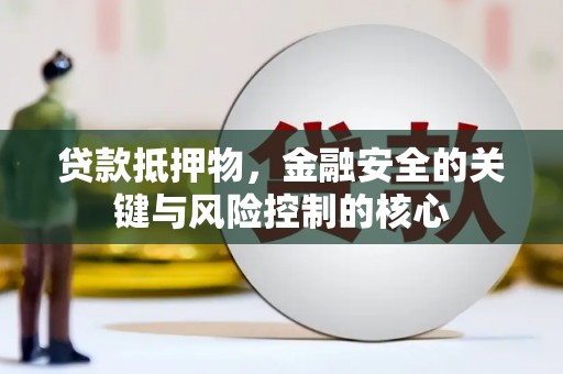 沁县贷款抵押物，金融安全的关键与风险控制的核心