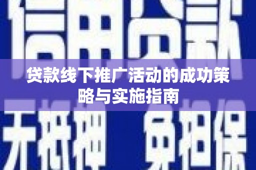 沁县贷款线下推广活动的成功策略与实施指南