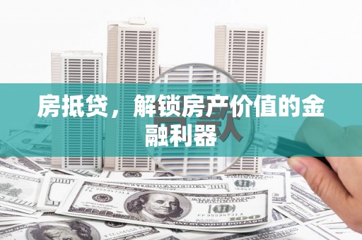 沁县房抵贷，解锁房产价值的金融利器