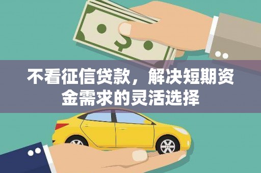 沁县不看征信贷款，解决短期资金需求的灵活选择
