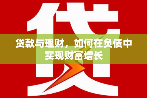沁县贷款与理财，如何在负债中实现财富增长