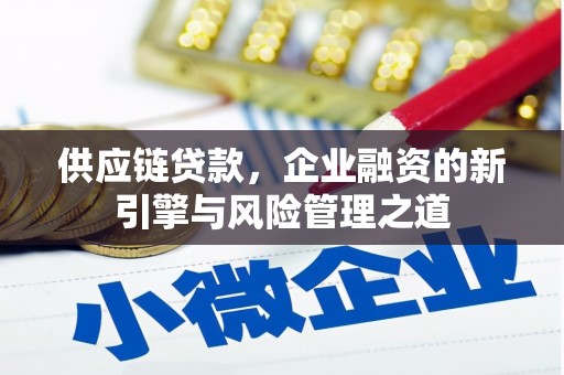 沁县供应链贷款，企业融资的新引擎与风险管理之道