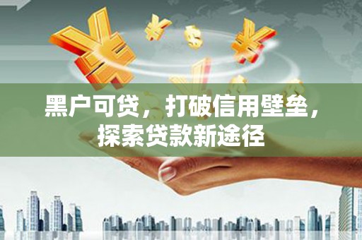沁县黑户可贷，打破信用壁垒，探索贷款新途径