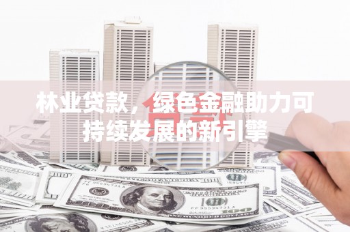 沁县林业贷款，绿色金融助力可持续发展的新引擎