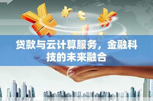 沁县贷款与云计算服务，金融科技的未来融合