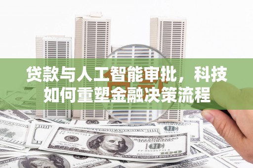 沁县贷款与人工智能审批，科技如何重塑金融决策流程