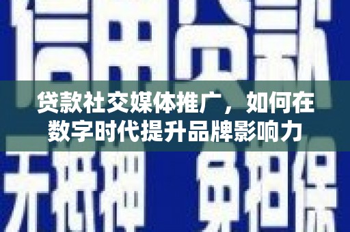 沁县贷款社交媒体推广，如何在数字时代提升品牌影响力